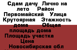 Сдам дачу. Лично,на лето. › Район ­ Первомайский › Улица ­ Крутоярная › Этажность дома ­ 1 › Общая площадь дома ­ 18 › Площадь участка ­ 400 › Цена ­ 5 000 - Новосибирская обл. Недвижимость » Дома, коттеджи, дачи аренда   